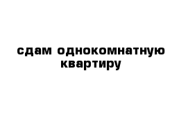 сдам однокомнатную квартиру